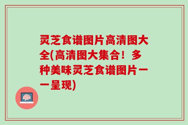 灵芝食谱图片高清图大全(高清图大集合！多种美味灵芝食谱图片一一呈现)