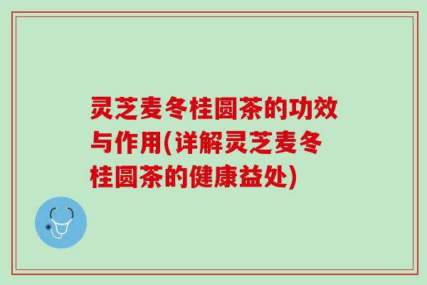 灵芝麦冬桂圆茶的功效与作用(详解灵芝麦冬桂圆茶的健康益处)
