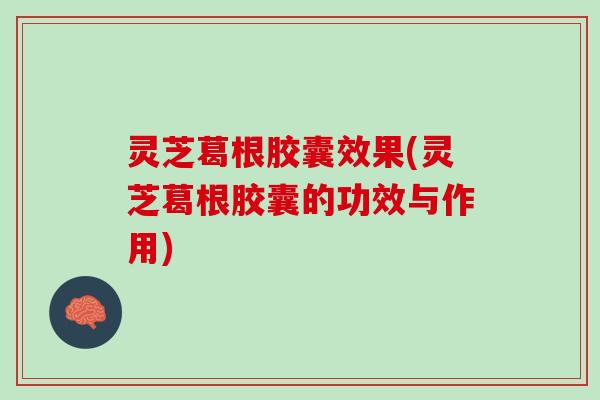 灵芝葛根胶囊效果(灵芝葛根胶囊的功效与作用)
