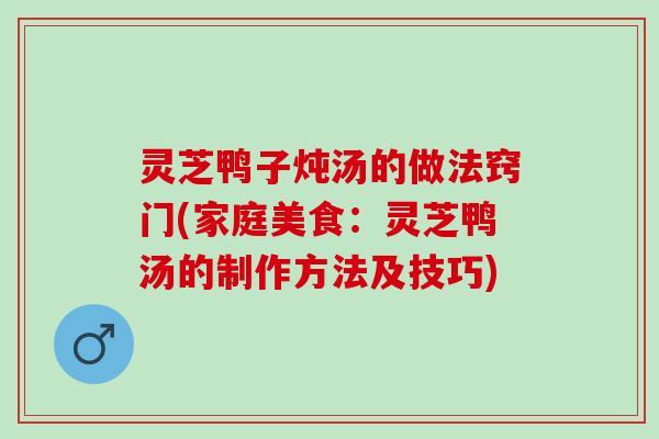 灵芝鸭子炖汤的做法窍门(家庭美食：灵芝鸭汤的制作方法及技巧)