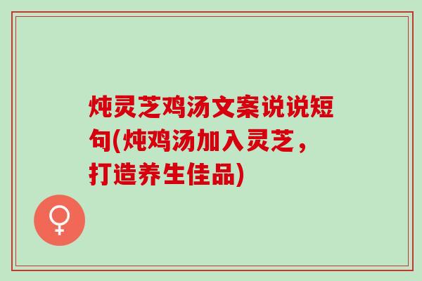 炖灵芝鸡汤文案说说短句(炖鸡汤加入灵芝，打造养生佳品)
