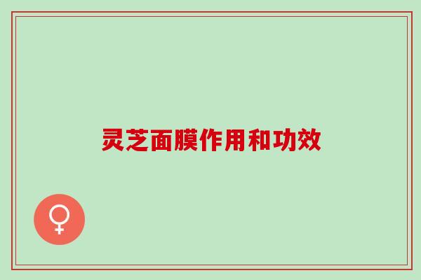 灵芝面膜作用和功效 灵芝面膜作用和功效