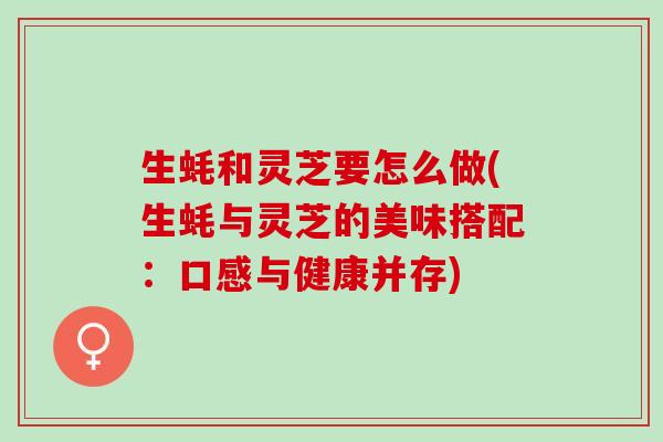生蚝和灵芝要怎么做(生蚝与灵芝的美味搭配:口感与健康并存) 生蚝和灵芝要怎么做(生蚝与灵芝的美味搭配:口感与健康并存)