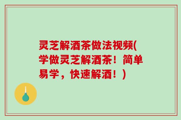 灵芝解酒茶做法视频(学做灵芝解酒茶!简单易学,快速解酒!) 灵芝解酒茶做法视频(学做灵芝解酒茶!简单易学,快速解酒!)