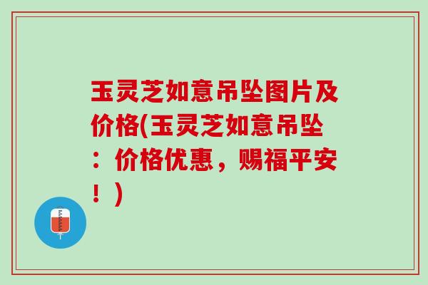 玉灵芝如意吊坠图片及价格(玉灵芝如意吊坠:价格优惠,赐福平安!) 玉灵芝如意吊坠图片及价格(玉灵芝如意吊坠:价格优惠,赐福平安!)