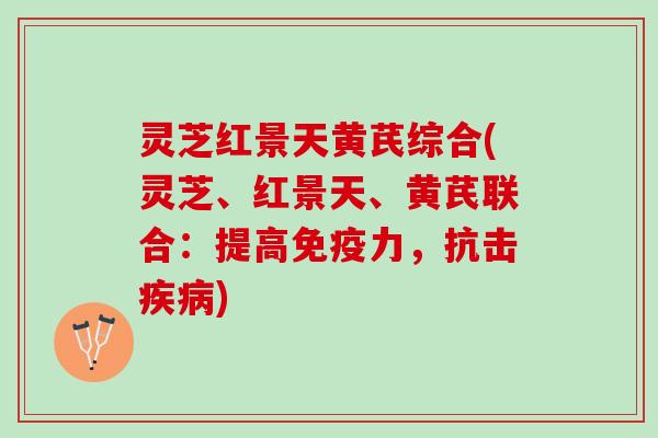 灵芝红景天黄芪综合(灵芝、红景天、黄芪联合:提高免疫力,抗击) 灵芝红景天黄芪综合(灵芝、红景天、黄芪联合:提高免疫力,抗击)