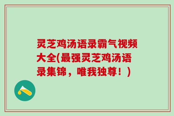 灵芝鸡汤语录霸气视频大全(最强灵芝鸡汤语录集锦，唯我独尊！)