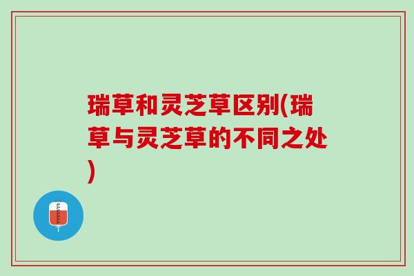 瑞草和灵芝草区别(瑞草与灵芝草的不同之处)