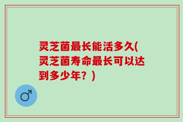 灵芝菌长能活多久(灵芝菌寿命长可以达到多少年?) 灵芝菌长能活多久(灵芝菌寿命长可以达到多少年?)