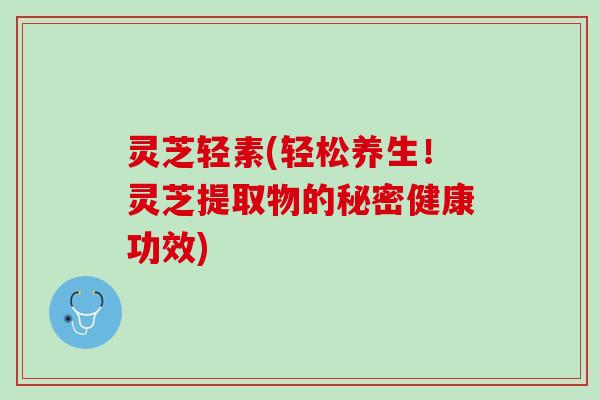 灵芝轻素(轻松养生！灵芝提取物的秘密健康功效)