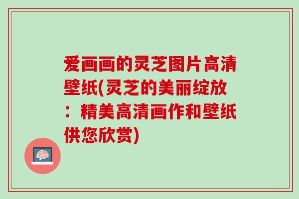 爱画画的灵芝图片高清壁纸(灵芝的美丽绽放：精美高清画作和壁纸供您欣赏)