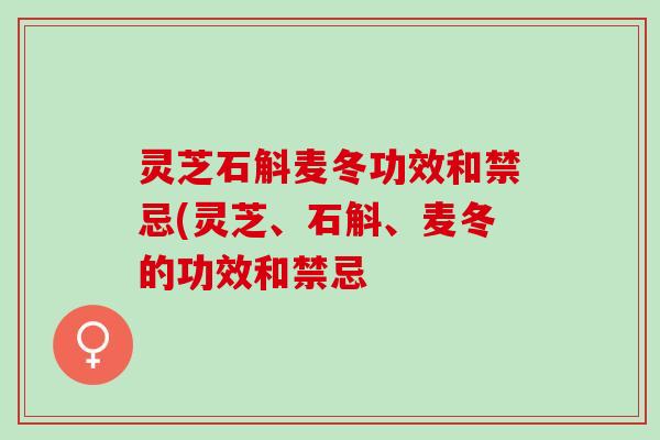 灵芝石斛麦冬功效和禁忌(灵芝、石斛、麦冬的功效和禁忌