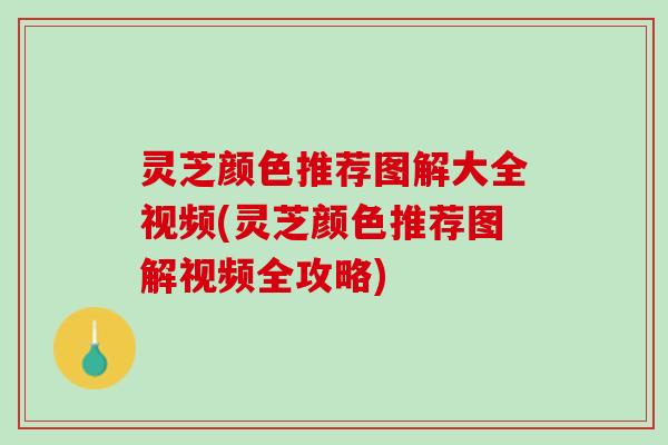 灵芝颜色推荐图解大全视频(灵芝颜色推荐图解视频全攻略)