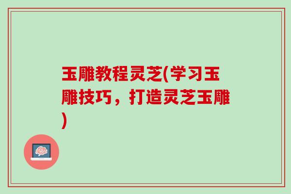 玉雕教程灵芝(学习玉雕技巧，打造灵芝玉雕)