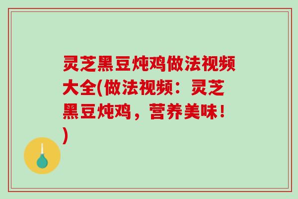 灵芝黑豆炖鸡做法视频大全(做法视频:灵芝黑豆炖鸡,营养美味!) 灵芝黑豆炖鸡做法视频大全(做法视频:灵芝黑豆炖鸡,营养美味!)
