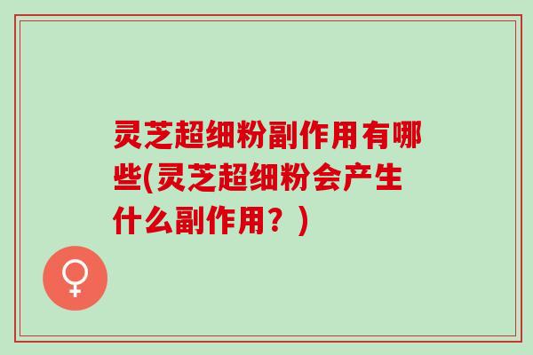 灵芝超细粉副作用有哪些(灵芝超细粉会产生什么副作用？)