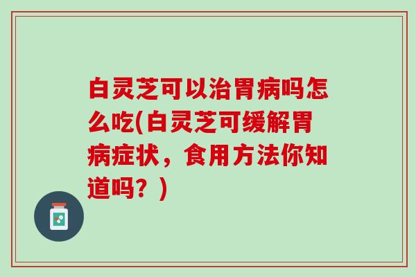 白灵芝可以治胃病吗怎么吃(白灵芝可缓解胃病症状，食用方法你知道吗？)