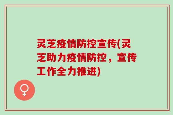灵芝疫情防控宣传(灵芝助力疫情防控，宣传工作全力推进)