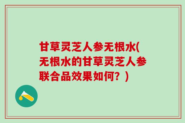甘草灵芝人参无根水(无根水的甘草灵芝人参联合品效果如何？)