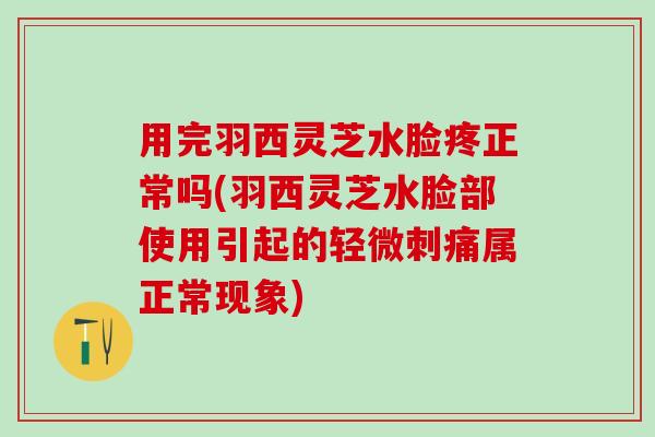用完羽西灵芝水脸疼正常吗(羽西灵芝水脸部使用引起的轻微刺痛属正常现象) 用完羽西灵芝水脸疼正常吗(羽西灵芝水脸部使用引起的轻微刺痛属正常现象)