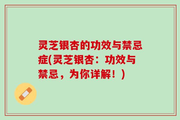 灵芝银杏的功效与禁忌症(灵芝银杏：功效与禁忌，为你详解！)