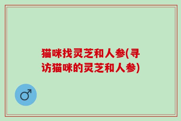 猫咪找灵芝和人参(寻访猫咪的灵芝和人参)