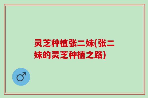 灵芝种植张二妹(张二妹的灵芝种植之路)