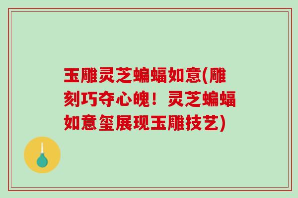 玉雕灵芝蝙蝠如意(雕刻巧夺心魄！灵芝蝙蝠如意玺展现玉雕技艺)