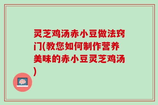 灵芝鸡汤赤小豆做法窍门(教您如何制作营养美味的赤小豆灵芝鸡汤)