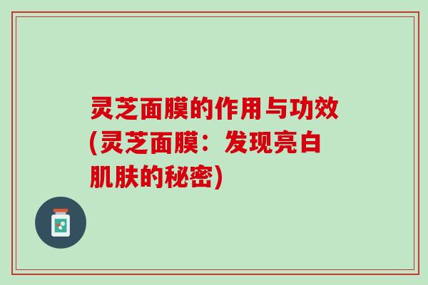灵芝面膜的作用与功效(灵芝面膜：发现亮白肌肤的秘密)