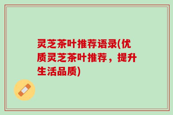 灵芝茶叶推荐语录(优质灵芝茶叶推荐，提升生活品质)