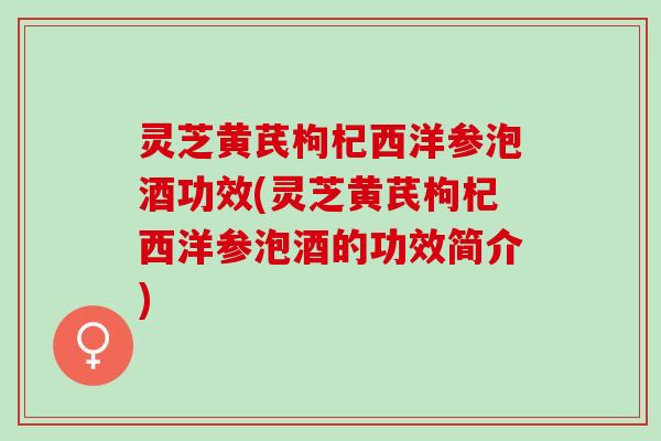 灵芝黄芪枸杞西洋参泡酒功效(灵芝黄芪枸杞西洋参泡酒的功效简介)