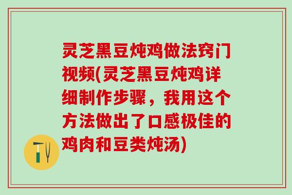 灵芝黑豆炖鸡做法窍门视频(灵芝黑豆炖鸡详细制作步骤,我用这个方法做出了口感极佳的鸡肉和豆类炖汤) 灵芝黑豆炖鸡做法窍门视频(灵芝黑豆炖鸡详细制作步骤,我用这个方法做出了口感极佳的鸡肉和豆类炖汤)