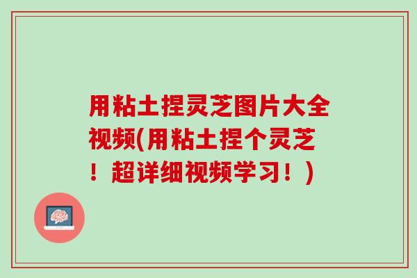 用粘土捏灵芝图片大全视频(用粘土捏个灵芝!超详细视频学习!) 用粘土捏灵芝图片大全视频(用粘土捏个灵芝!超详细视频学习!)
