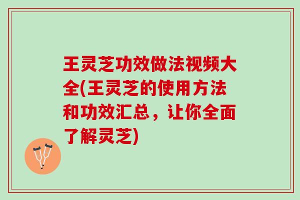 王灵芝功效做法视频大全(王灵芝的使用方法和功效汇总，让你全面了解灵芝)