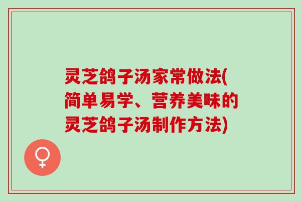 灵芝鸽子汤家常做法(简单易学、营养美味的灵芝鸽子汤制作方法)