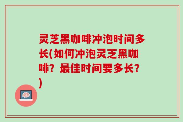 灵芝黑咖啡冲泡时间多长(如何冲泡灵芝黑咖啡？最佳时间要多长？)