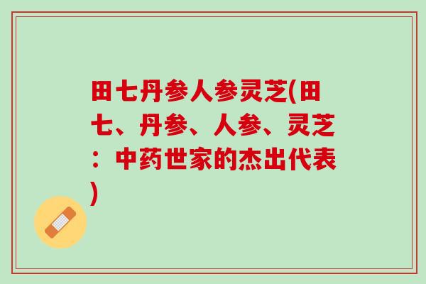 田七丹参人参灵芝(田七、丹参、人参、灵芝：中药世家的杰出代表)
