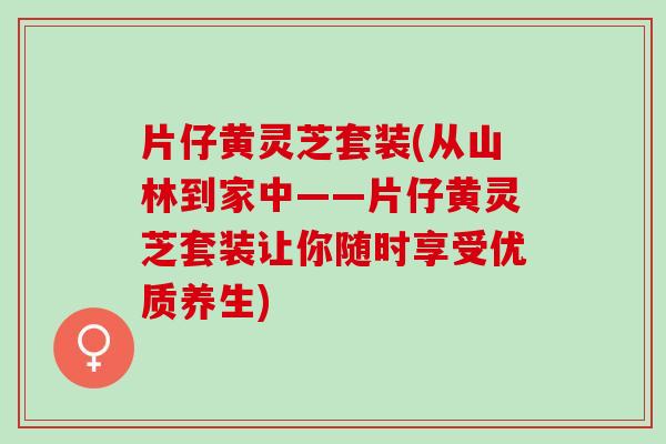 片仔黄灵芝套装(从山林到家中——片仔黄灵芝套装让你随时享受优质养生) 片仔黄灵芝套装(从山林到家中——片仔黄灵芝套装让你随时享受优质养生)