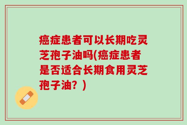 癌症患者可以长期吃灵芝孢子油吗(癌症患者是否适合长期食用灵芝孢子油？)