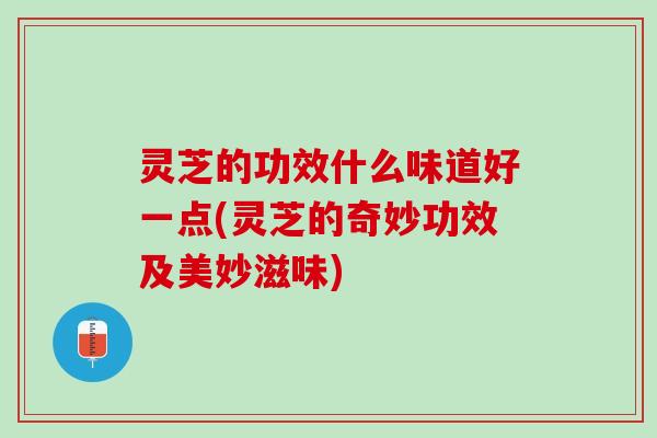 灵芝的功效什么味道好一点(灵芝的奇妙功效及美妙滋味)