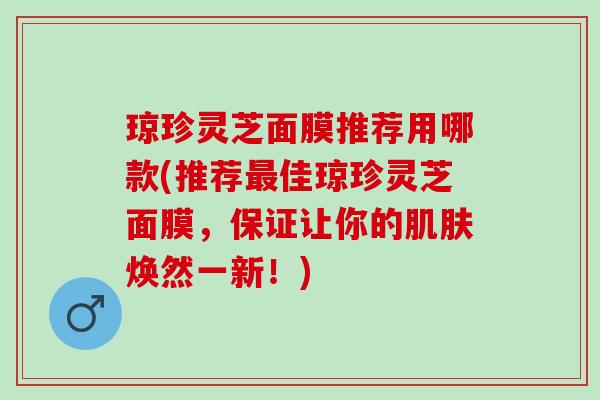 琼珍灵芝面膜推荐用哪款(推荐佳琼珍灵芝面膜，保证让你的焕然一新！)