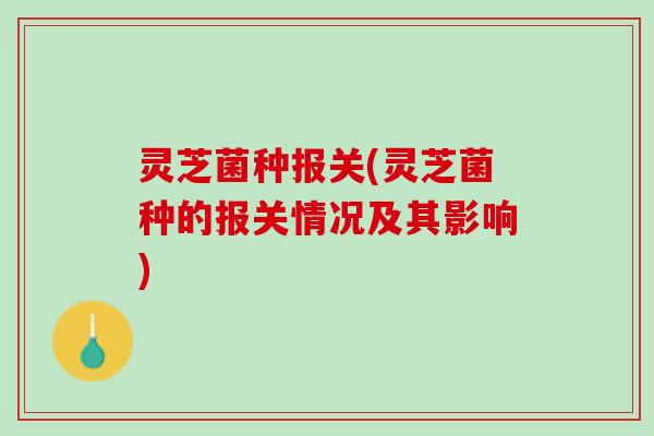 灵芝菌种报关(灵芝菌种的报关情况及其影响)