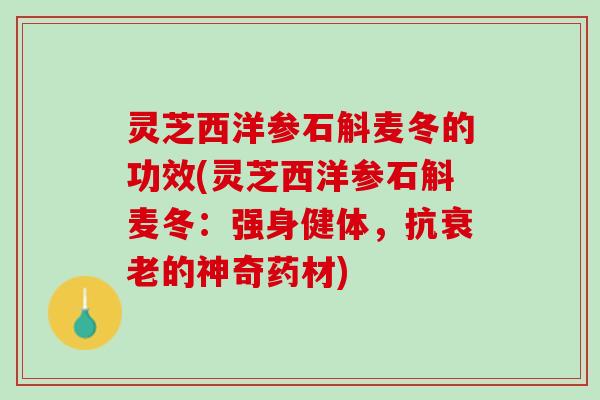 灵芝西洋参石斛麦冬的功效(灵芝西洋参石斛麦冬：强身健体，抗的神奇药材)