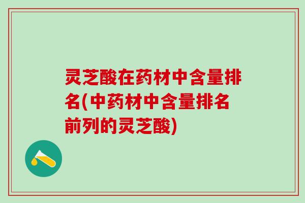 灵芝酸在药材中含量排名(中药材中含量排名前列的灵芝酸)