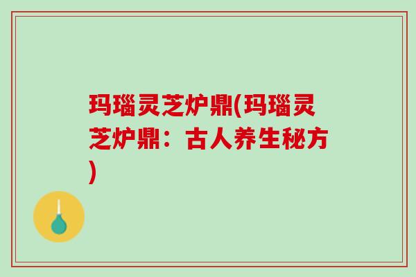 玛瑙灵芝炉鼎(玛瑙灵芝炉鼎:古人养生秘方) 玛瑙灵芝炉鼎(玛瑙灵芝炉鼎:古人养生秘方)