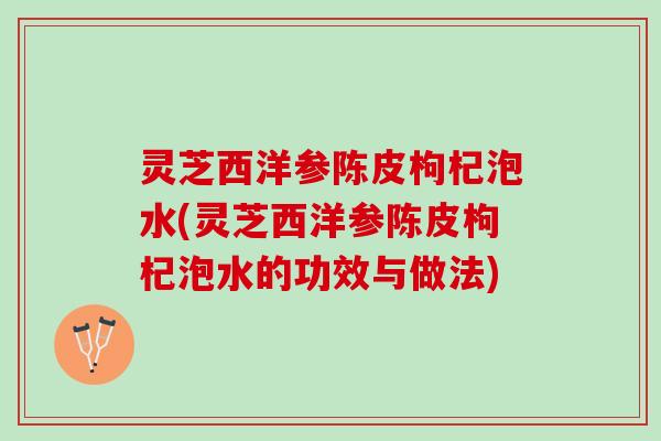 灵芝西洋参陈皮枸杞泡水(灵芝西洋参陈皮枸杞泡水的功效与做法)