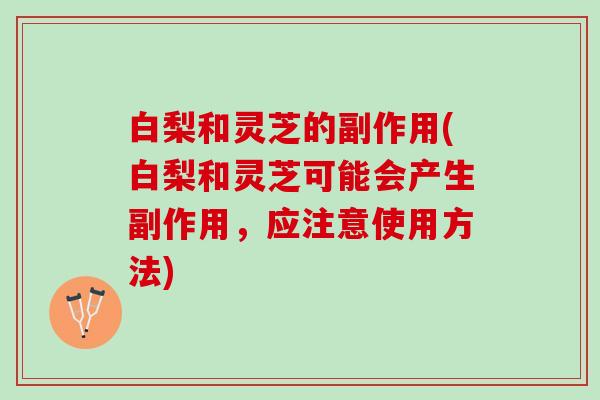 白梨和灵芝的副作用(白梨和灵芝可能会产生副作用，应注意使用方法)