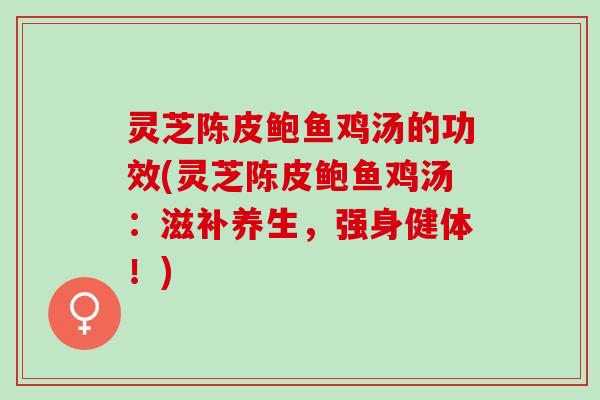 灵芝陈皮鲍鱼鸡汤的功效(灵芝陈皮鲍鱼鸡汤：滋补养生，强身健体！)