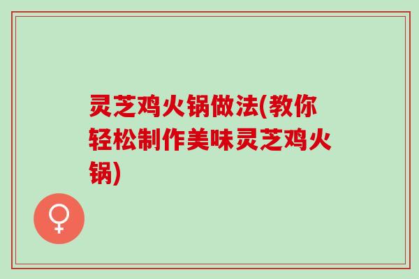 灵芝鸡火锅做法(教你轻松制作美味灵芝鸡火锅) 灵芝鸡火锅做法(教你轻松制作美味灵芝鸡火锅)